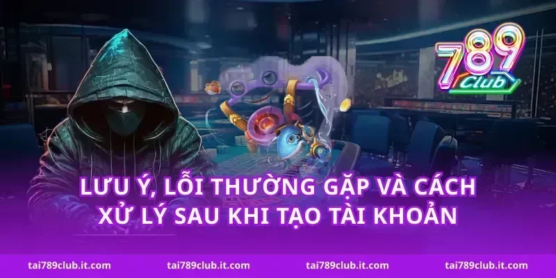 Lưu ý, lỗi thường gặp và cách xử lý sau khi tạo tài khoản