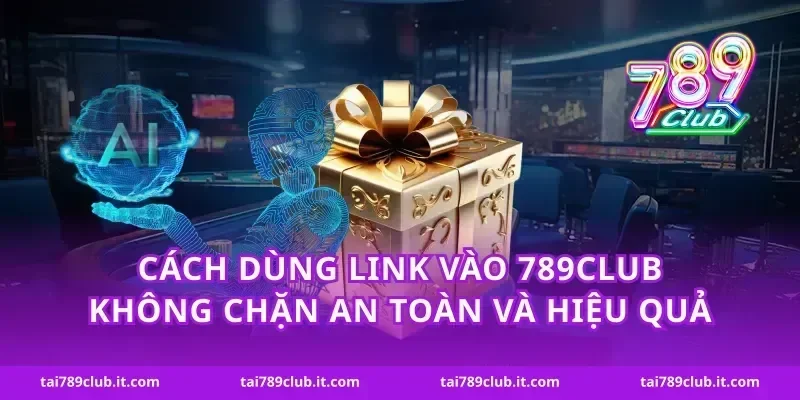 Cách dùng link vào 789club không chặn an toàn và hiệu quả