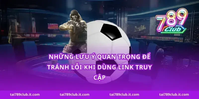 Những lưu ý quan trọng để tránh lỗi khi dùng link truy cập