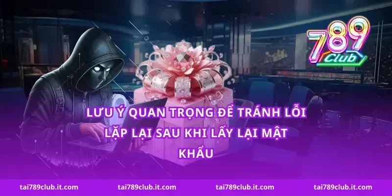 Lưu ý quan trọng để tránh lỗi lặp lại sau khi lấy lại mật khẩu