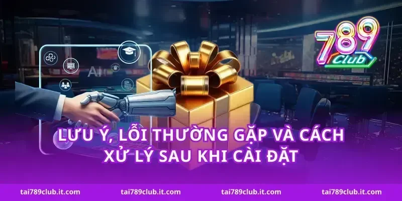 Lưu ý, lỗi thường gặp và cách xử lý sau khi cài đặt